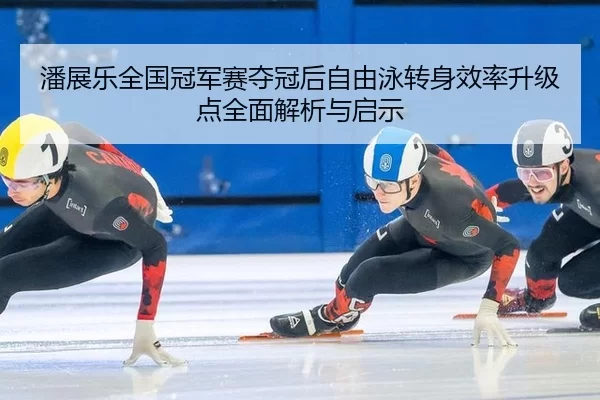 潘展乐全国冠军赛夺冠后自由泳转身效率升级点全面解析与启示