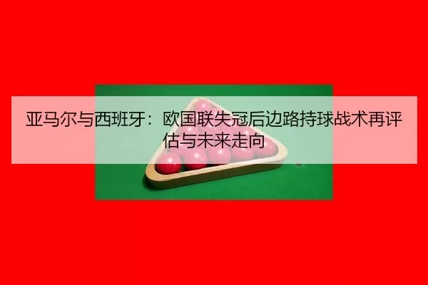 亚马尔与西班牙：欧国联失冠后边路持球战术再评估与未来走向